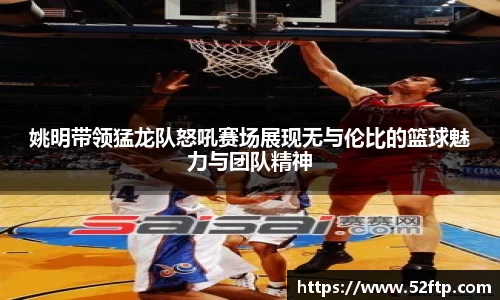 姚明带领猛龙队怒吼赛场展现无与伦比的篮球魅力与团队精神