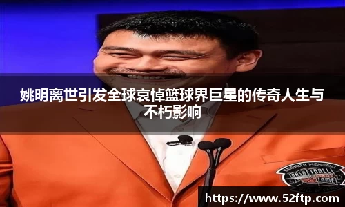 姚明离世引发全球哀悼篮球界巨星的传奇人生与不朽影响