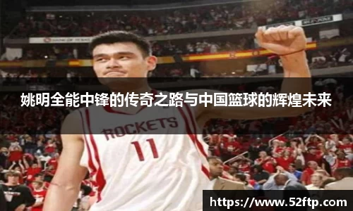 姚明全能中锋的传奇之路与中国篮球的辉煌未来