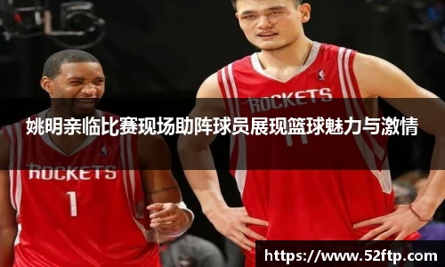 姚明亲临比赛现场助阵球员展现篮球魅力与激情