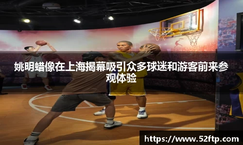 姚明蜡像在上海揭幕吸引众多球迷和游客前来参观体验