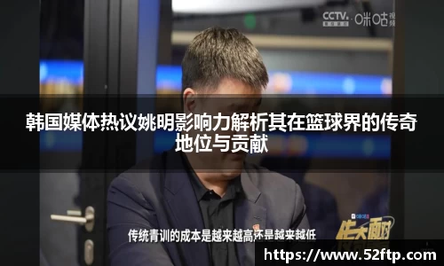 韩国媒体热议姚明影响力解析其在篮球界的传奇地位与贡献