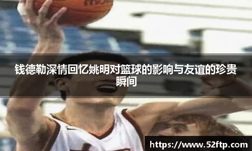 钱德勒深情回忆姚明对篮球的影响与友谊的珍贵瞬间