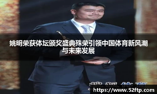 姚明荣获体坛颁奖盛典殊荣引领中国体育新风潮与未来发展