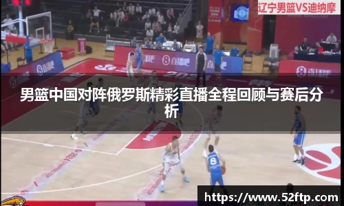 男篮中国对阵俄罗斯精彩直播全程回顾与赛后分析
