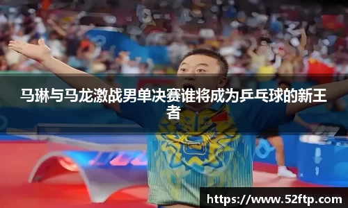 马琳与马龙激战男单决赛谁将成为乒乓球的新王者