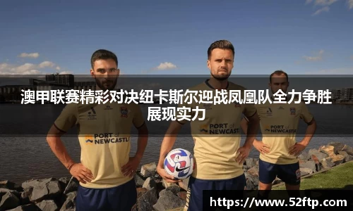 澳甲联赛精彩对决纽卡斯尔迎战凤凰队全力争胜展现实力