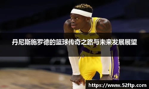 丹尼斯施罗德的篮球传奇之路与未来发展展望