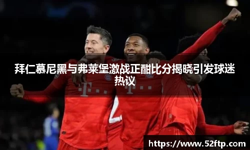 拜仁慕尼黑与弗莱堡激战正酣比分揭晓引发球迷热议