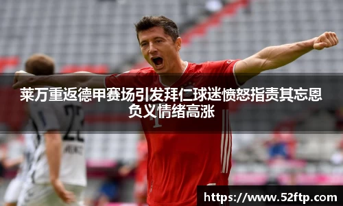 莱万重返德甲赛场引发拜仁球迷愤怒指责其忘恩负义情绪高涨