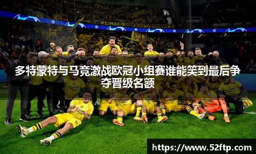 多特蒙特与马竞激战欧冠小组赛谁能笑到最后争夺晋级名额